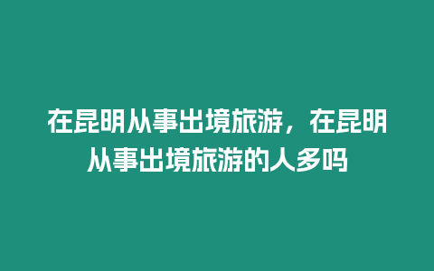 在昆明從事出境旅游，在昆明從事出境旅游的人多嗎