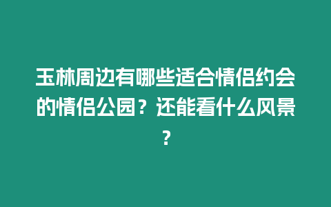 玉林周邊有哪些適合情侶約會的情侶公園？還能看什么風(fēng)景？