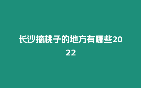 長沙摘桃子的地方有哪些2022