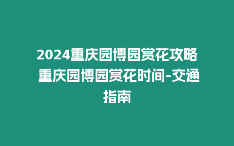 2024重慶園博園賞花攻略 重慶園博園賞花時間-交通指南