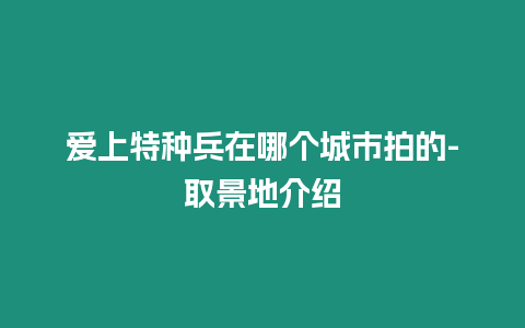 愛上特種兵在哪個城市拍的-取景地介紹