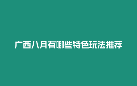 廣西八月有哪些特色玩法推薦