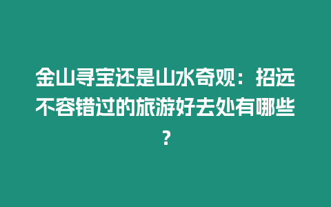 金山尋寶還是山水奇觀：招遠不容錯過的旅游好去處有哪些？