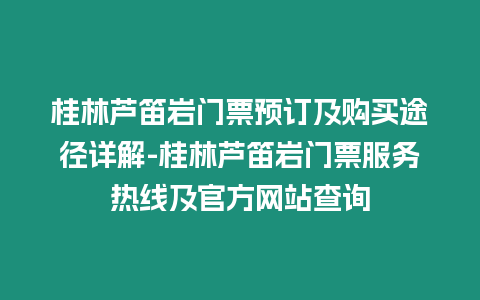 桂林蘆笛巖門票預訂及購買途徑詳解-桂林蘆笛巖門票服務熱線及官方網站查詢