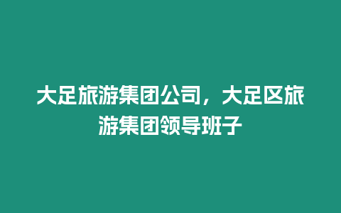 大足旅游集團公司，大足區旅游集團領導班子