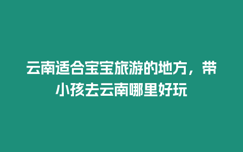 云南適合寶寶旅游的地方，帶小孩去云南哪里好玩