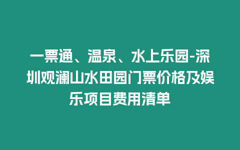 一票通、溫泉、水上樂園-深圳觀瀾山水田園門票價格及娛樂項目費用清單