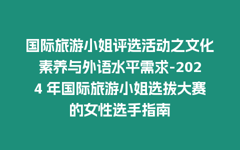 國(guó)際旅游小姐評(píng)選活動(dòng)之文化素養(yǎng)與外語(yǔ)水平需求-2024 年國(guó)際旅游小姐選拔大賽的女性選手指南