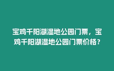 寶雞千陽湖濕地公園門票，寶雞千陽湖濕地公園門票價格？