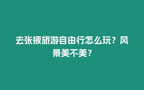 去張掖旅游自由行怎么玩？風(fēng)景美不美？