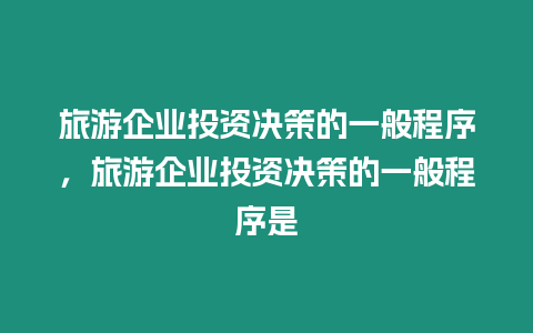 旅游企業投資決策的一般程序，旅游企業投資決策的一般程序是