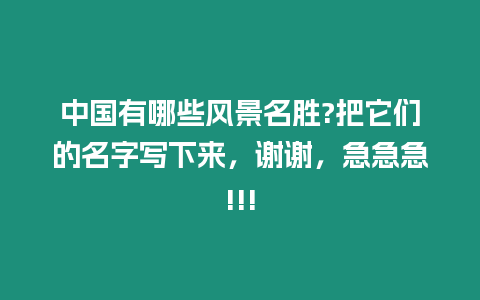 中國有哪些風景名勝?把它們的名字寫下來，謝謝，急急急!!!