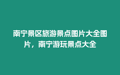 南寧景區旅游景點圖片大全圖片，南寧游玩景點大全