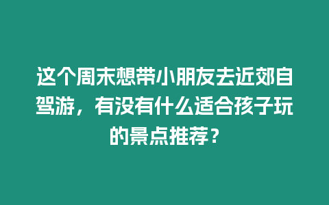 這個周末想帶小朋友去近郊自駕游，有沒有什么適合孩子玩的景點推薦？