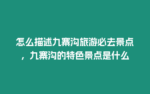 怎么描述九寨溝旅游必去景點，九寨溝的特色景點是什么