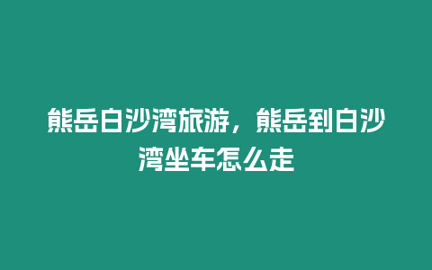 熊岳白沙灣旅游，熊岳到白沙灣坐車(chē)怎么走