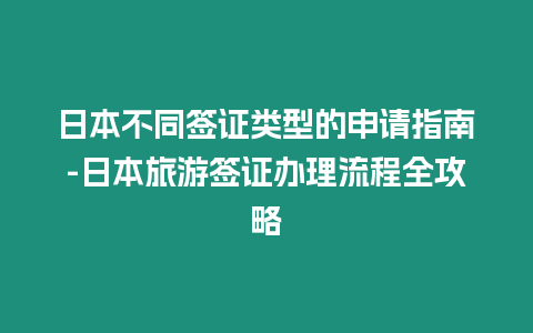 日本不同簽證類型的申請指南-日本旅游簽證辦理流程全攻略