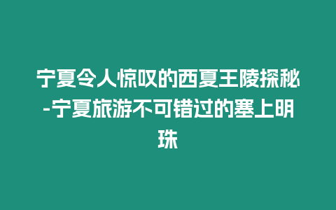 寧夏令人驚嘆的西夏王陵探秘-寧夏旅游不可錯過的塞上明珠