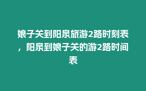 娘子關到陽泉旅游2路時刻表，陽泉到娘子關的游2路時間表