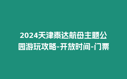 2024天津泰達航母主題公園游玩攻略-開放時間-門票