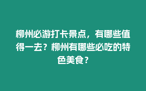 柳州必游打卡景點，有哪些值得一去？柳州有哪些必吃的特色美食？