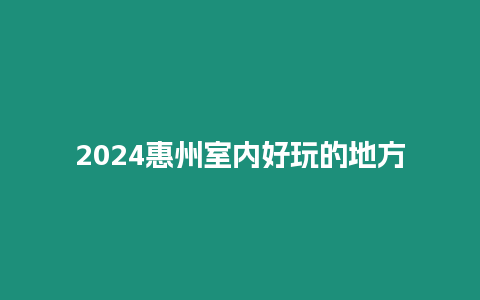 2024惠州室內好玩的地方