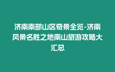 濟(jì)南南部山區(qū)奇景全覽-濟(jì)南風(fēng)景名勝之地南山旅游攻略大匯總