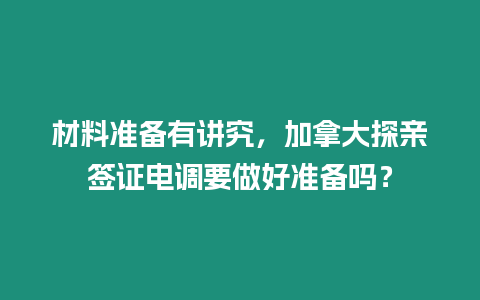 材料準(zhǔn)備有講究，加拿大探親簽證電調(diào)要做好準(zhǔn)備嗎？