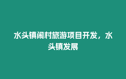 水頭鎮鬧村旅游項目開發，水頭鎮發展