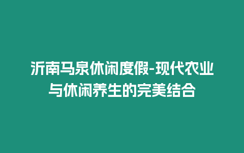 沂南馬泉休閑度假-現(xiàn)代農(nóng)業(yè)與休閑養(yǎng)生的完美結(jié)合