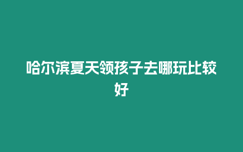 哈爾濱夏天領孩子去哪玩比較好