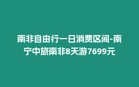 南非自由行一日消費區間-南寧中旅南非8天游7699元