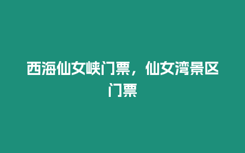 西海仙女峽門票，仙女灣景區門票