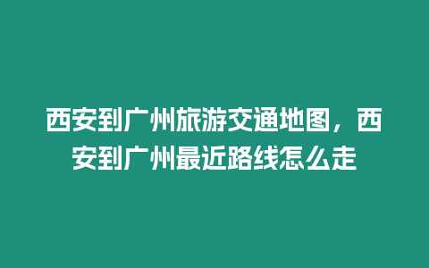 西安到廣州旅游交通地圖，西安到廣州最近路線怎么走