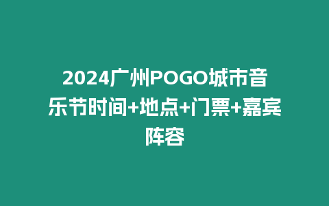 2024廣州POGO城市音樂節時間+地點+門票+嘉賓陣容