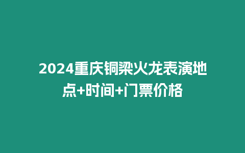 2024重慶銅梁火龍表演地點+時間+門票價格