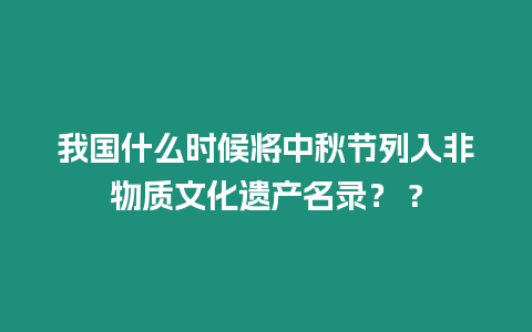 我國什么時候將中秋節列入非物質文化遺產名錄？ ?