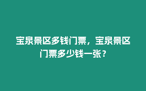 寶泉景區多錢門票，寶泉景區門票多少錢一張？