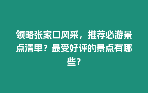 領略張家口風采，推薦必游景點清單？最受好評的景點有哪些？