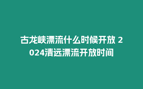 古龍峽漂流什么時候開放 2024清遠漂流開放時間