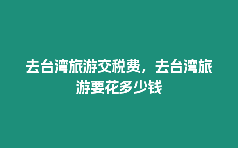 去臺灣旅游交稅費，去臺灣旅游要花多少錢