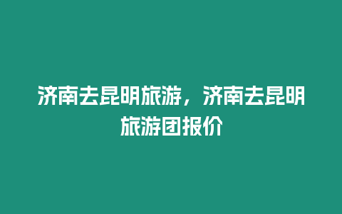 濟南去昆明旅游，濟南去昆明旅游團報價