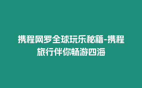 攜程網羅全球玩樂秘籍-攜程旅行伴你暢游四海