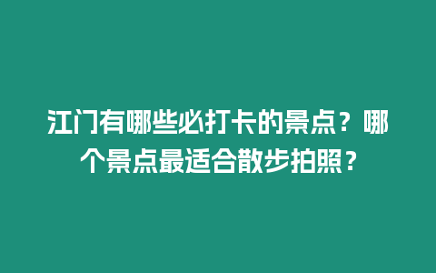 江門有哪些必打卡的景點？哪個景點最適合散步拍照？