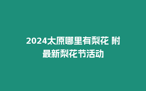 2024太原哪里有梨花 附最新梨花節活動