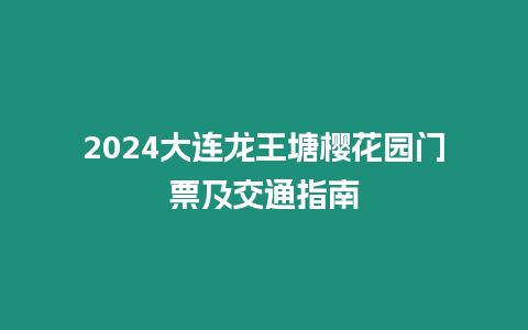 2024大連龍王塘櫻花園門票及交通指南