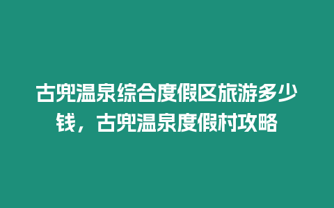 古兜溫泉綜合度假區旅游多少錢，古兜溫泉度假村攻略