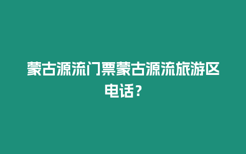 蒙古源流門票蒙古源流旅游區(qū)電話？