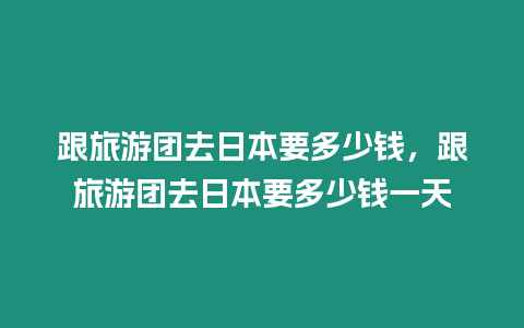 跟旅游團(tuán)去日本要多少錢，跟旅游團(tuán)去日本要多少錢一天