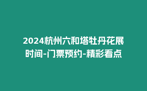 2024杭州六和塔牡丹花展時間-門票預約-精彩看點